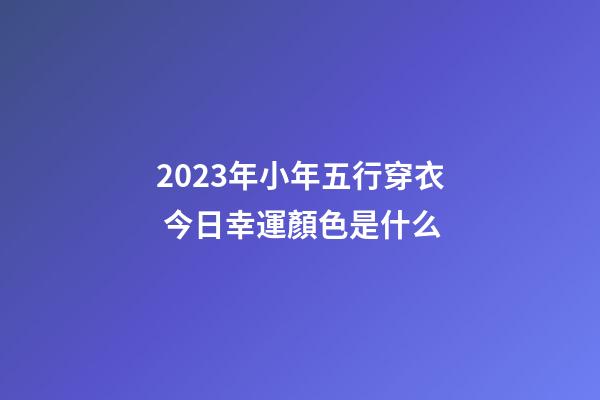 2023年小年五行穿衣 今日幸運顏色是什么